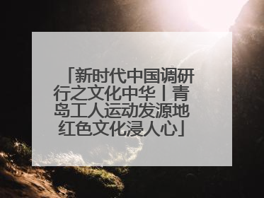 新时代中国调研行之文化中华丨青岛工人运动发源地红色文化浸人心
