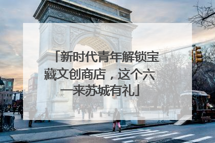 新时代青年解锁宝藏文创商店，这个六一来苏城有礼