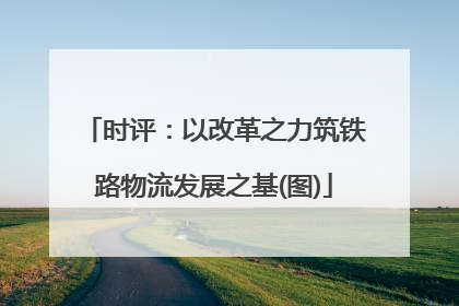时评：以改革之力筑铁路物流发展之基(图)