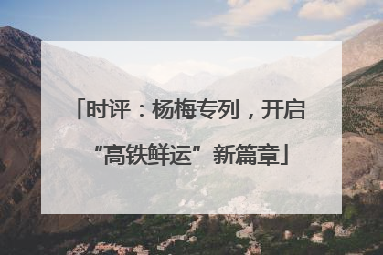 时评：杨梅专列，开启“高铁鲜运”新篇章