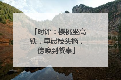 时评：樱桃坐高铁，早晨枝头摘，傍晚到餐桌