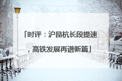 时评：沪昆杭长段提速，高铁发展再谱新篇