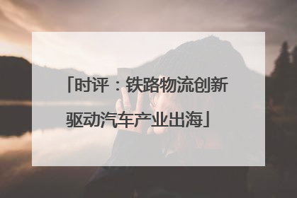 时评：铁路物流创新驱动汽车产业出海