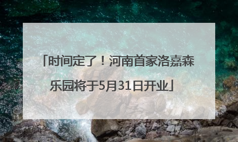时间定了！河南首家洛嘉森乐园将于5月31日开业