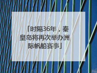 时隔36年，秦皇岛将再次举办洲际帆船赛事