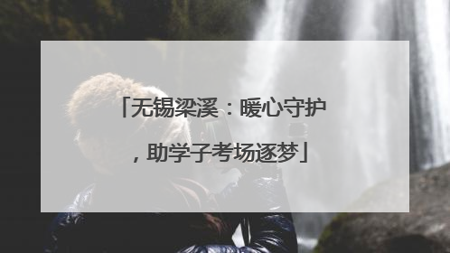 无锡梁溪：暖心守护，助学子考场逐梦