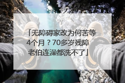 无障碍家改为何苦等4个月？70多岁残障老伯连澡都洗不了