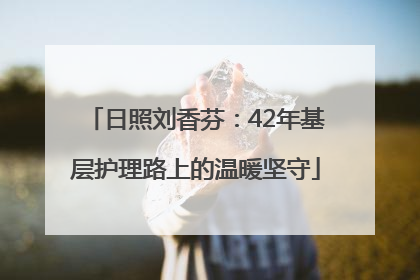 日照刘香芬：42年基层护理路上的温暖坚守