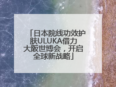 日本院线功效护肤ULUKA借力大阪世博会，开启全球新战略