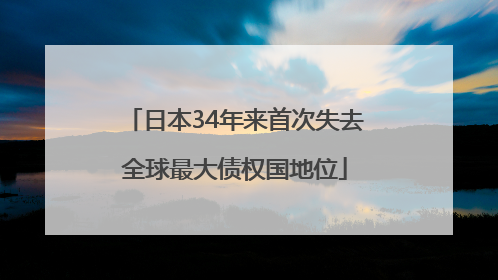 日本34年来首次失去全球最大债权国地位
