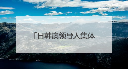 日韩澳领导人集体缺席！外媒曝光内幕：与特朗普有关