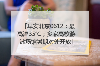 早安北京0612：最高温35℃；多家高校游泳场馆暑期对外开放