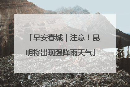 早安春城｜注意！昆明将出现强降雨天气