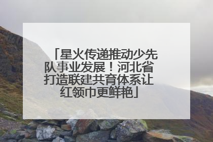 星火传递推动少先队事业发展！河北省打造联建共育体系让红领巾更鲜艳