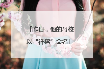 昨日，他的母校以“祥榕”命名