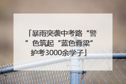 暴雨突袭中考路“警”色筑起“蓝色脊梁”护考3000余学子