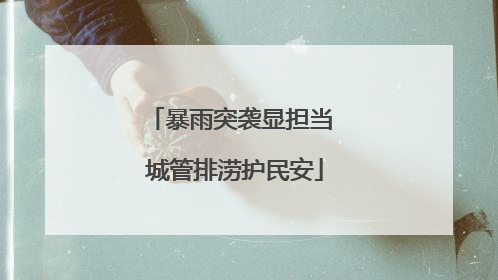 暴雨突袭显担当 城管排涝护民安
