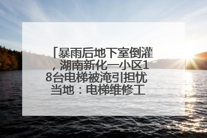 暴雨后地下室倒灌，湖南新化一小区18台电梯被淹引担忧 当地：电梯维修工作正逐步实施