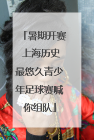 暑期开赛 上海历史最悠久青少年足球赛喊你组队