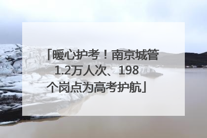 暖心护考！南京城管1.2万人次、198个岗点为高考护航