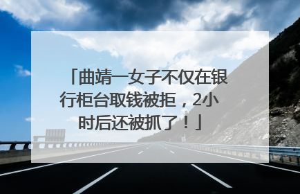 曲靖一女子不仅在银行柜台取钱被拒，2小时后还被抓了！
