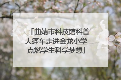 曲靖市科技馆科普大篷车走进金龙小学点燃学生科学梦想
