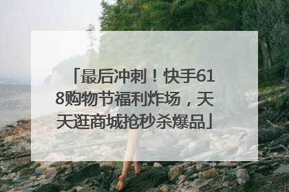 最后冲刺！快手618购物节福利炸场，天天逛商城抢秒杀爆品