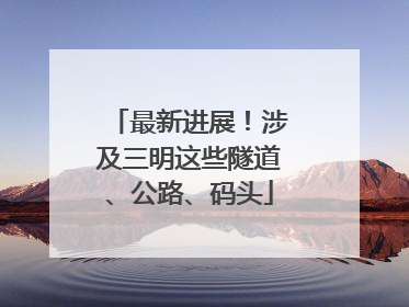 最新进展！涉及三明这些隧道、公路、码头