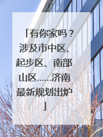 有你家吗？涉及市中区、起步区、南部山区……济南最新规划出炉