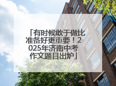 有时候敢于做比准备好更重要！2025年济南中考作文题目出炉