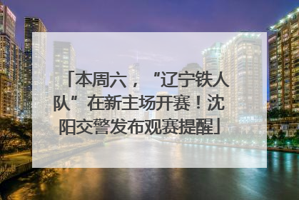 本周六，“辽宁铁人队”在新主场开赛！沈阳交警发布观赛提醒