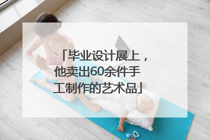 毕业设计展上，他卖出60余件手工制作的艺术品