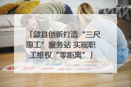 歙县创新打造“三尺惠工”服务站 实现职工维权“零距离”