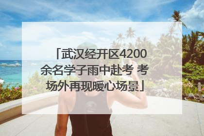 武汉经开区4200余名学子雨中赴考 考场外再现暖心场景