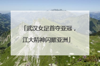 武汉女足首夺亚冠，江大精神闪耀亚洲