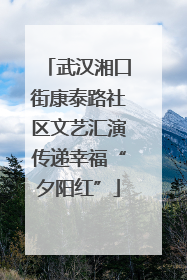 武汉湘口街康泰路社区文艺汇演传递幸福“夕阳红”