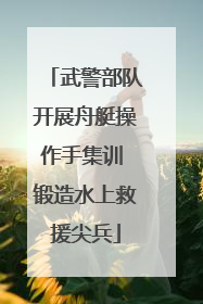 武警部队开展舟艇操作手集训 锻造水上救援尖兵