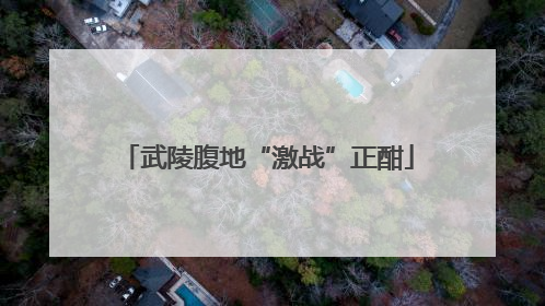 武陵腹地“激战”正酣