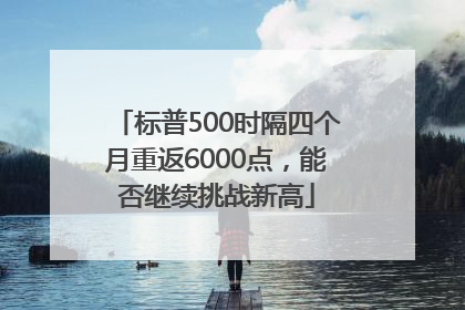 标普500时隔四个月重返6000点，能否继续挑战新高
