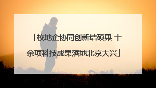 校地企协同创新结硕果 十余项科技成果落地北京大兴