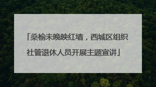 桑榆未晚映红墙，西城区组织社管退休人员开展主题宣讲