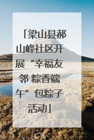 梁山县郝山峰社区开展“幸福友邻 粽香端午”包粽子活动