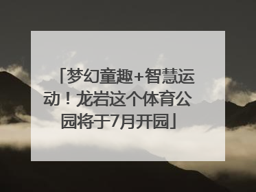 梦幻童趣+智慧运动！龙岩这个体育公园将于7月开园