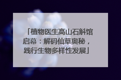 植物医生高山石斛馆启幕：解码仙草奥秘，践行生物多样性发展