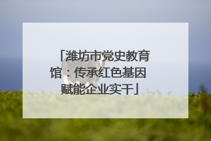 潍坊市党史教育馆：传承红色基因 赋能企业实干