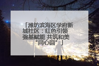 潍坊滨海区学府新城社区：红色引领 强基赋能 共筑和美“同心圆”