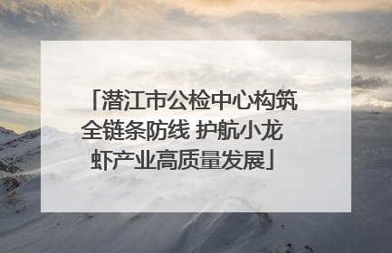 潜江市公检中心构筑全链条防线 护航小龙虾产业高质量发展