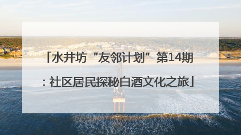 水井坊“友邻计划”第14期：社区居民探秘白酒文化之旅