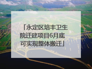 永定区培丰卫生院迁建项目6月底可实现整体搬迁
