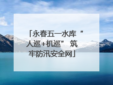 永春五一水库“人巡+机巡” 筑牢防汛安全网